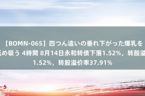 【BOMN-065】四つん這いの垂れ下がった爆乳を下から揉み舐め吸う 4時間 8月14日永和转债下落1.52%，转股溢价率37.91%