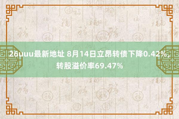 26uuu最新地址 8月14日立昂转债下降0.42%，转股溢价率69.47%