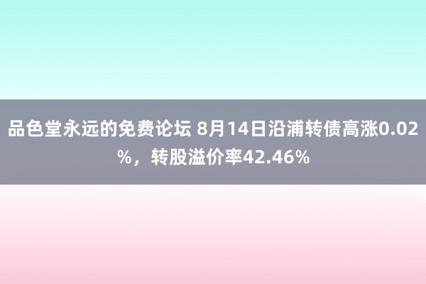 品色堂永远的免费论坛 8月14日沿浦转债高涨0.02%，转股溢价率42.46%