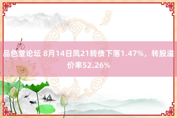 品色堂论坛 8月14日凤21转债下落1.47%，转股溢价率52.26%