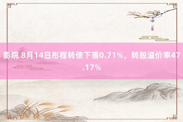影院 8月14日彤程转债下落0.71%，转股溢价率47.17%