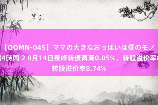 【OOMN-045】ママの大きなおっぱいは僕のモノ 総集編4時間 2 8月14日泉峰转债高潮0.05%，转股溢价率8.74%