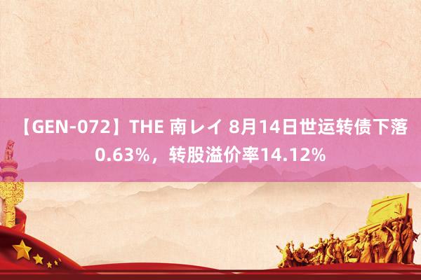 【GEN-072】THE 南レイ 8月14日世运转债下落0.63%，转股溢价率14.12%