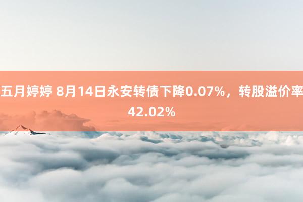 五月婷婷 8月14日永安转债下降0.07%，转股溢价率42.02%