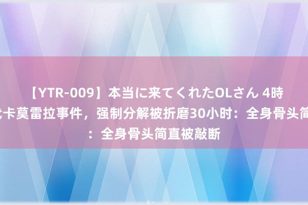 【YTR-009】本当に来てくれたOLさん 4時間 80年代卡莫雷拉事件，强制分解被折磨30小时：全身骨头简直被敲断