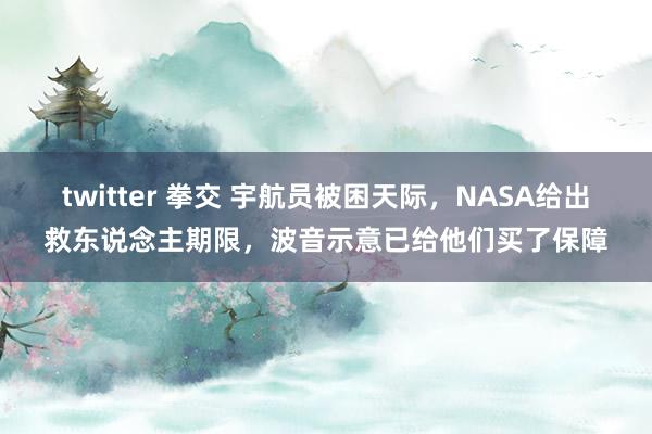 twitter 拳交 宇航员被困天际，NASA给出救东说念主期限，波音示意已给他们买了保障