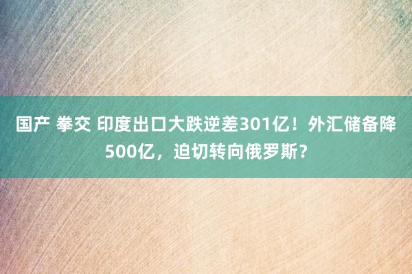 国产 拳交 印度出口大跌逆差301亿！外汇储备降500亿，迫切转向俄罗斯？