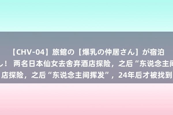 【CHV-04】旅館の［爆乳の仲居さん］が宿泊客に輪姦されナマ中出し！ 两名日本仙女去舍弃酒店探险，之后“东说念主间挥发”，24年后才被找到