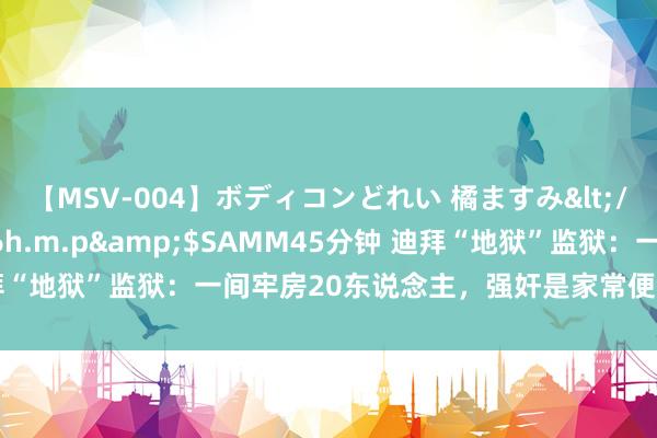 【MSV-004】ボディコンどれい 橘ますみ</a>1992-02-06h.m.p&$SAMM45分钟 迪拜“地狱”监狱：一间牢房20东说念主，强奸是家常便饭？随时会被电击