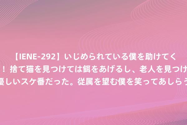 【IENE-292】いじめられている僕を助けてくれたのは まさかのスケ番！！捨て猫を見つけては餌をあげるし、老人を見つけては席を譲るうわさ通りの優しいスケ番だった。従属を望む僕を笑ってあしらうも、徐々にサディスティックな衝動が芽生え始めた高3の彼女</a>2013-07-18アイエナジー&$IE NERGY！117分钟 直击：摩尔多瓦勇敢发声，俄罗斯的行动径直威迫其国度生涯！