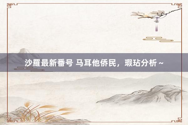 沙羅最新番号 马耳他侨民，瑕玷分析～