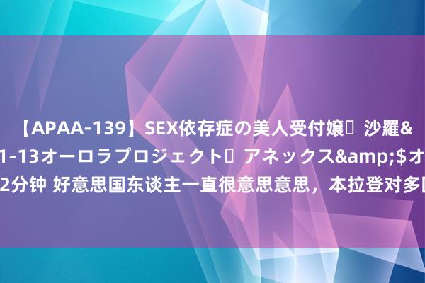 【APAA-139】SEX依存症の美人受付嬢・沙羅</a>2012-01-13オーロラプロジェクト・アネックス&$オ132分钟 好意思国东谈主一直很意思意思，本拉登对多国发起过挫折，为何独独放过中国？