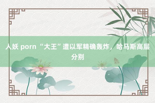 人妖 porn “大王”遭以军精确轰炸，哈马斯高层分别