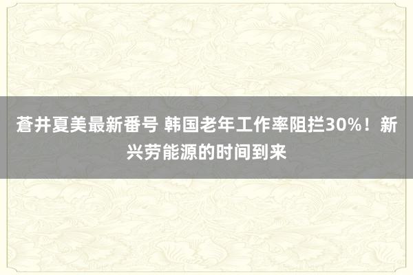 蒼井夏美最新番号 韩国老年工作率阻拦30%！新兴劳能源的时间到来