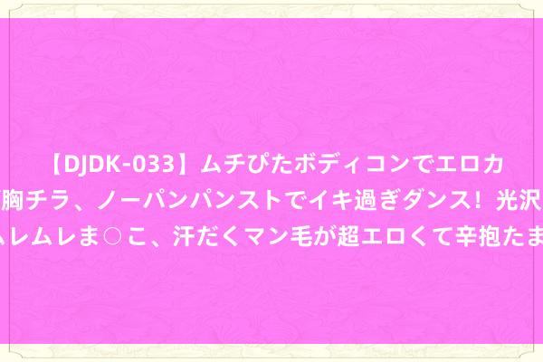 【DJDK-033】ムチぴたボディコンでエロカワGALや爆乳お姉さんが胸チラ、ノーパンパンストでイキ過ぎダンス！光沢パンストから透けたムレムレま○こ、汗だくマン毛が超エロくて辛抱たまりまっしぇん！ 2 虚幻西游：联系于其他的网游，虚幻的官方如故有着一定的良心的