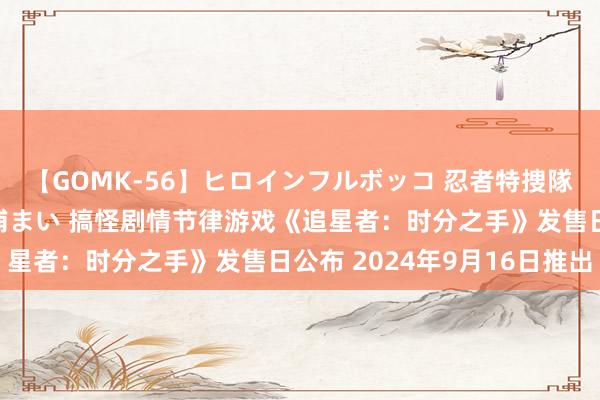 【GOMK-56】ヒロインフルボッコ 忍者特捜隊バードファイター 三浦まい 搞怪剧情节律游戏《追星者：时分之手》发售日公布 2024年9月16日推出