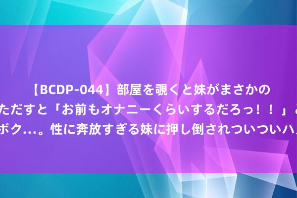 【BCDP-044】部屋を覗くと妹がまさかのアナルオナニー。問いただすと「お前もオナニーくらいするだろっ！！」と逆に襲われたボク…。性に奔放すぎる妹に押し倒されついついハメちゃった近親性交12編 生手千万别错过