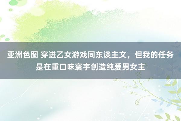 亚洲色图 穿进乙女游戏同东谈主文，但我的任务是在重口味寰宇创造纯爱男女主