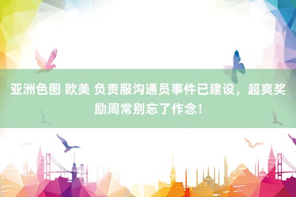 亚洲色图 欧美 负责服沟通员事件已建设，超爽奖励周常别忘了作念！