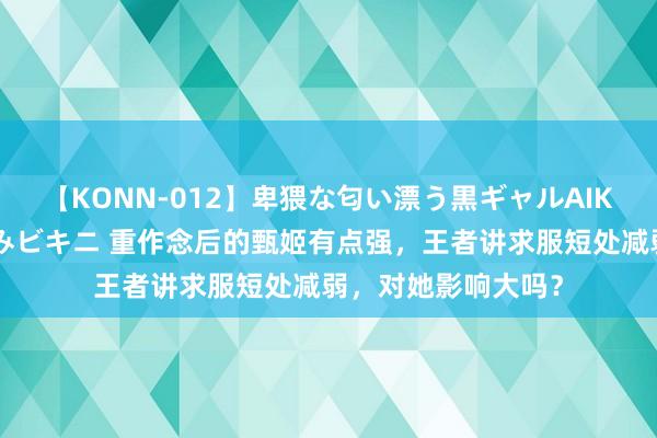 【KONN-012】卑猥な匂い漂う黒ギャルAIKAの中出しグイ込みビキニ 重作念后的甄姬有点强，王者讲求服短处减弱，对她影响大吗？
