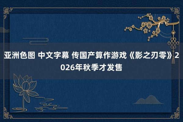 亚洲色图 中文字幕 传国产算作游戏《影之刃零》2026年秋季才发售