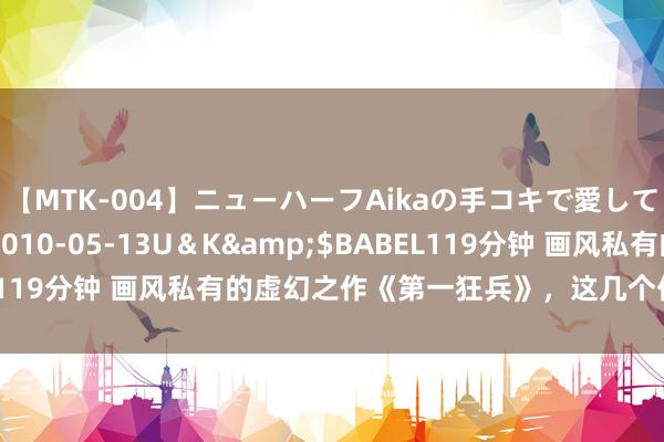 【MTK-004】ニューハーフAikaの手コキで愛して…。</a>2010-05-13U＆K&$BABEL119分钟 画风私有的虚幻之作《第一狂兵》，这几个伏笔不行忽略！