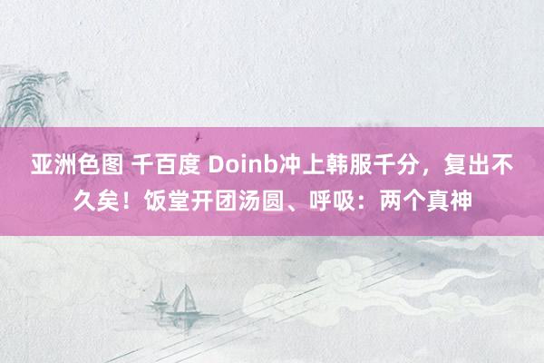 亚洲色图 千百度 Doinb冲上韩服千分，复出不久矣！饭堂开团汤圆、呼吸：两个真神
