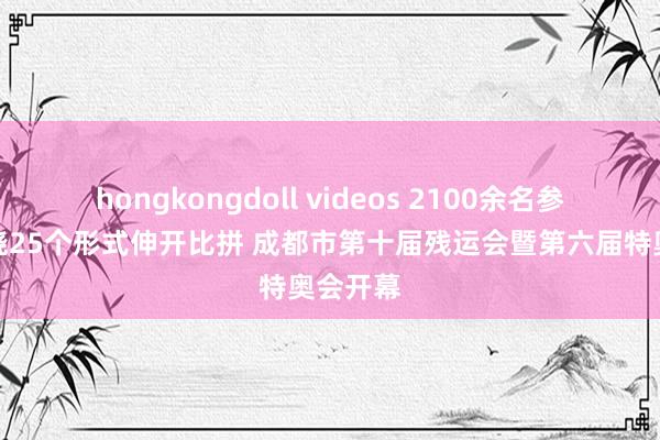 hongkongdoll videos 2100余名参赛者围绕25个形式伸开比拼 成都市第十届残运会暨第六届特奥会开幕