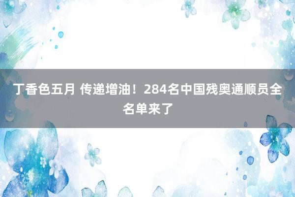 丁香色五月 传递增油！284名中国残奥通顺员全名单来了