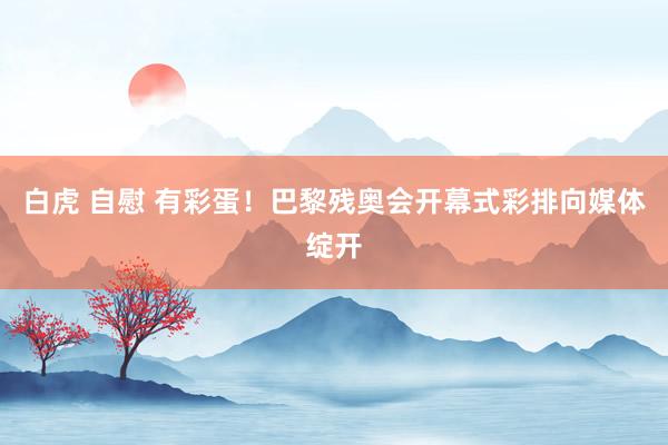 白虎 自慰 有彩蛋！巴黎残奥会开幕式彩排向媒体绽开