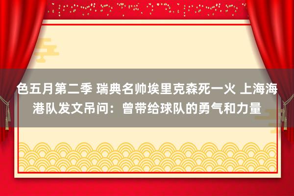 色五月第二季 瑞典名帅埃里克森死一火 上海海港队发文吊问：曾带给球队的勇气和力量