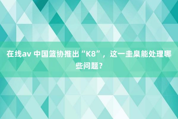 在线av 中国篮协推出“K8”，这一圭臬能处理哪些问题？