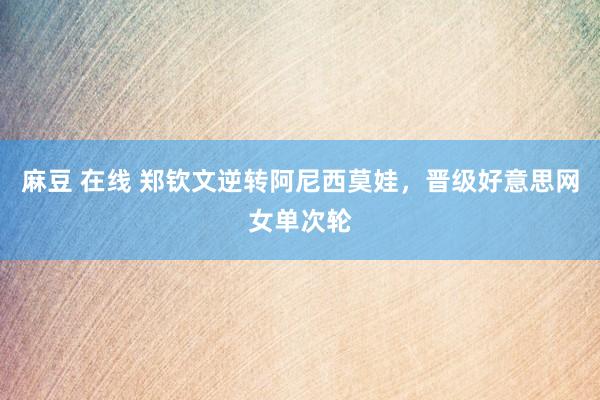 麻豆 在线 郑钦文逆转阿尼西莫娃，晋级好意思网女单次轮