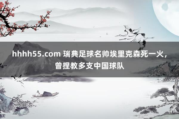 hhhh55.com 瑞典足球名帅埃里克森死一火，曾捏教多支中国球队