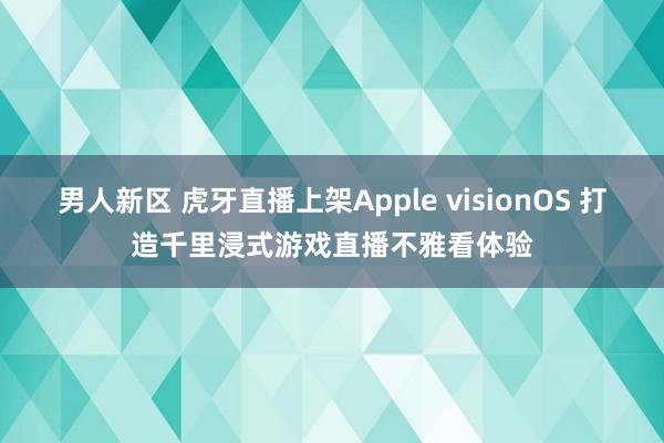 男人新区 虎牙直播上架Apple visionOS 打造千里浸式游戏直播不雅看体验