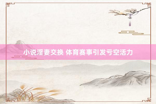 小说淫妻交换 体育赛事引发亏空活力