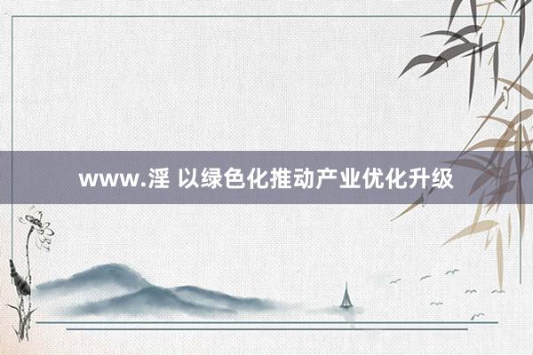 www.淫 以绿色化推动产业优化升级