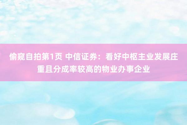 偷窥自拍第1页 中信证券：看好中枢主业发展庄重且分成率较高的物业办事企业