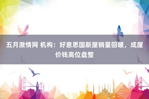 五月激情网 机构：好意思国新屋销量回暖，成屋价钱高位盘整
