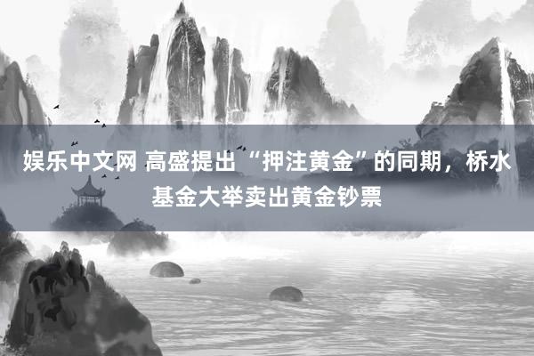 娱乐中文网 高盛提出 “押注黄金”的同期，桥水基金大举卖出黄金钞票