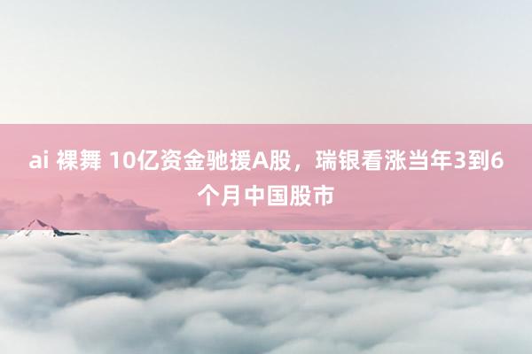 ai 裸舞 10亿资金驰援A股，瑞银看涨当年3到6个月中国股市