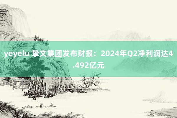 yeyelu 挚文集团发布财报：2024年Q2净利润达4.492亿元
