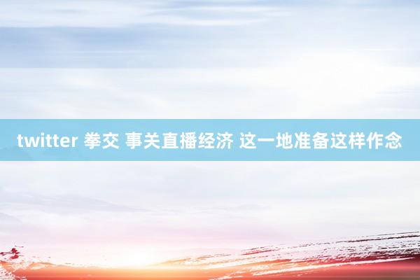 twitter 拳交 事关直播经济 这一地准备这样作念