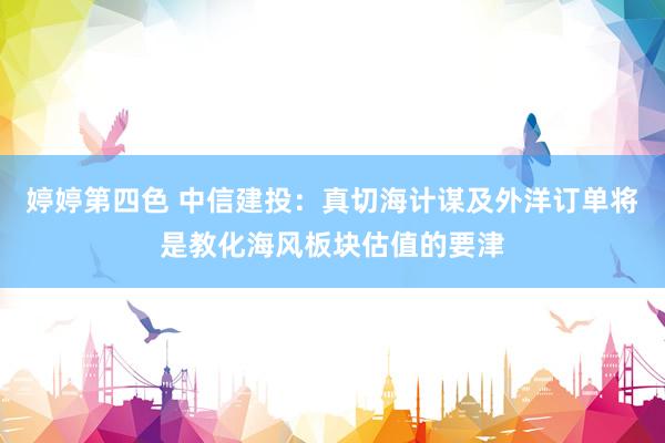 婷婷第四色 中信建投：真切海计谋及外洋订单将是教化海风板块估值的要津