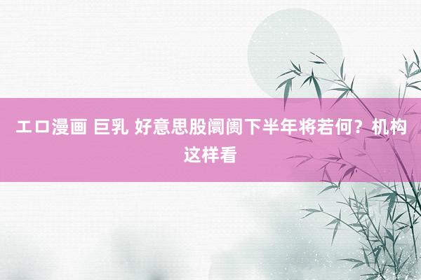 エロ漫画 巨乳 好意思股阛阓下半年将若何？机构这样看