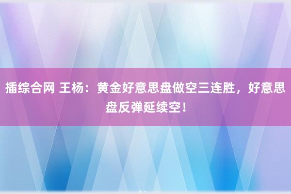 插综合网 王杨：黄金好意思盘做空三连胜，好意思盘反弹延续空！