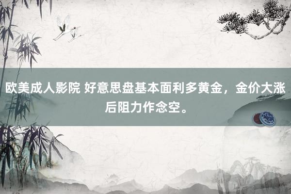 欧美成人影院 好意思盘基本面利多黄金，金价大涨后阻力作念空。