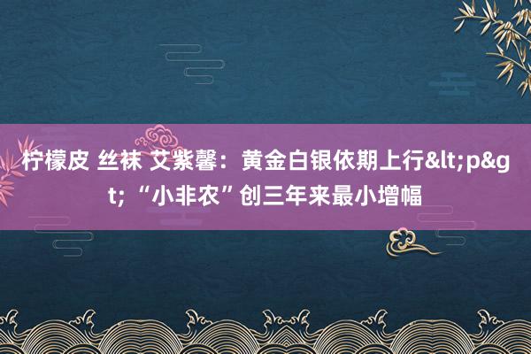 柠檬皮 丝袜 艾紫馨：黄金白银依期上行<p> “小非农”创三年来最小增幅