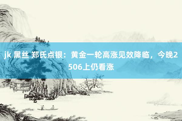 jk 黑丝 郑氏点银：黄金一轮高涨见效降临，今晚2506上仍看涨