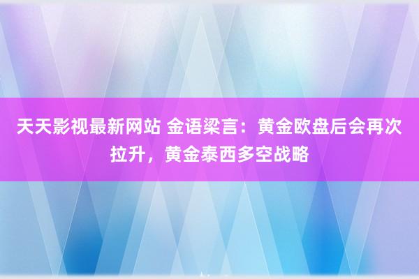 天天影视最新网站 金语梁言：黄金欧盘后会再次拉升，黄金泰西多空战略